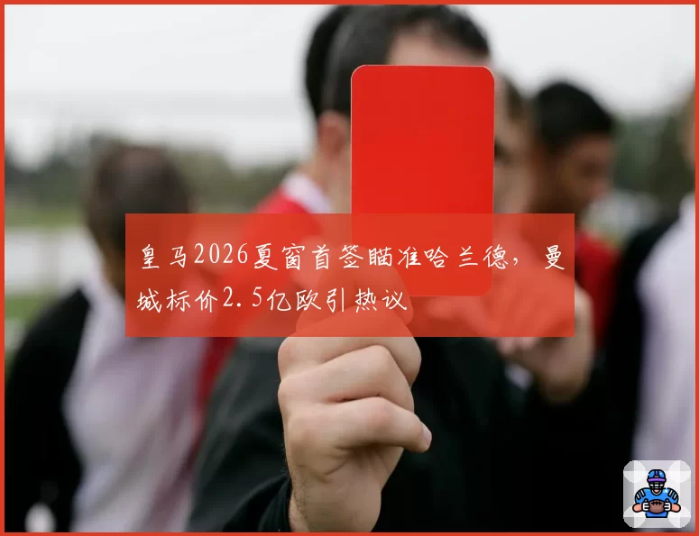 皇马2026夏窗首签瞄准哈兰德，曼城标价2.5亿欧引热议