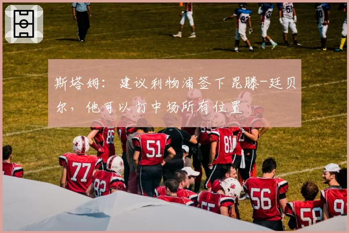 斯塔姆:建议利物浦签下昆滕-廷贝尔,他可以打中场所有位置