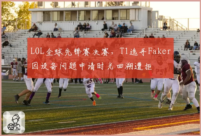 LOL全球先锋赛决赛，T1选手Faker因设备问题申请时光回溯遭拒