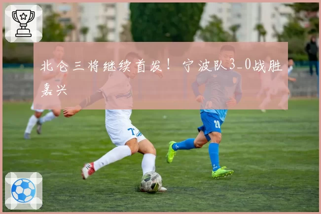 北仑三将继续首发！宁波队3_0战胜嘉兴