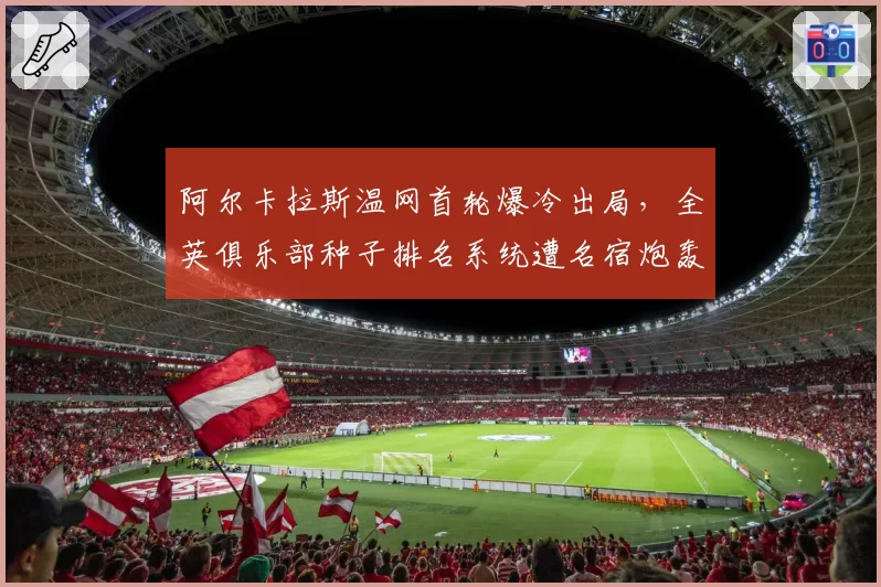 阿尔卡拉斯温网首轮爆冷出局,全英俱乐部种子排名系统遭名宿炮轰