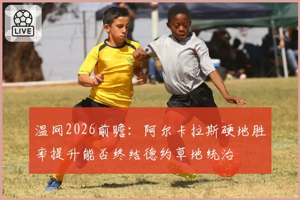 温网2026前瞻：阿尔卡拉斯硬地胜率提升能否终结德约草地统治