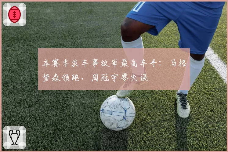 本赛季发车事故率最高车手:马格努森领跑,周冠宇零失误
