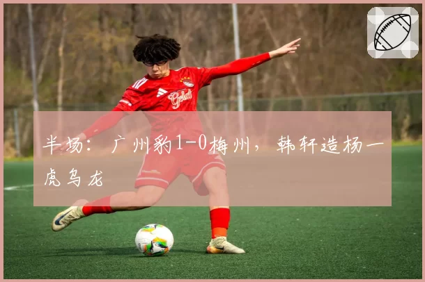 半场：广州豹1-0梅州，韩轩造杨一虎乌龙
