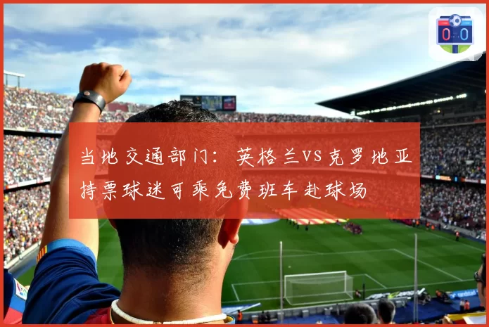 当地交通部门：英格兰vs克罗地亚持票球迷可乘免费班车赴球场