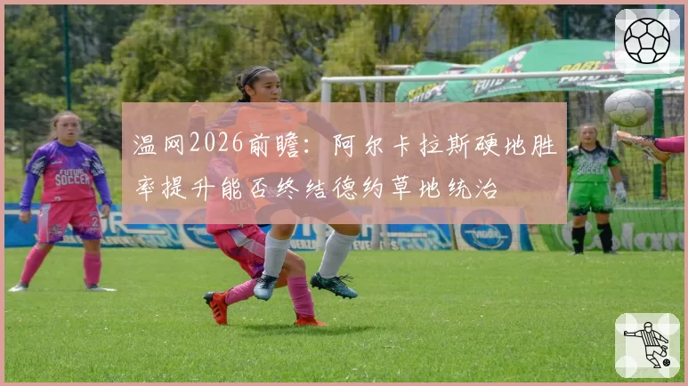 温网2026前瞻：阿尔卡拉斯硬地胜率提升能否终结德约草地统治