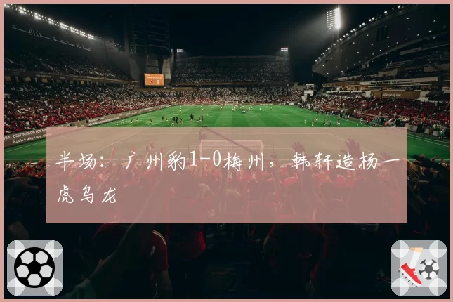半场：广州豹1-0梅州，韩轩造杨一虎乌龙