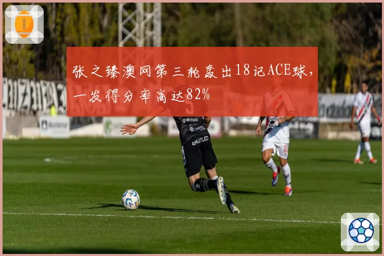 张之臻澳网第三轮轰出18记ACE球,一发得分率高达82%