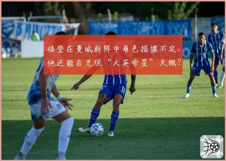 福登在曼城新阵中角色摇摆不定，他还能否兑现“大英帝星”天赋？
