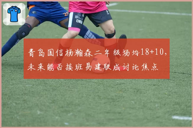青岛国信杨瀚森二年级场均18+10，未来能否接班易建联成讨论焦点