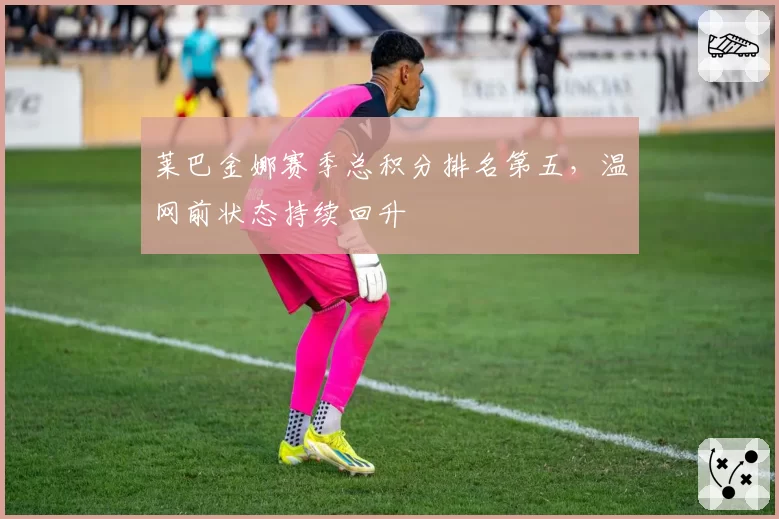莱巴金娜赛季总积分排名第五，温网前状态持续回升