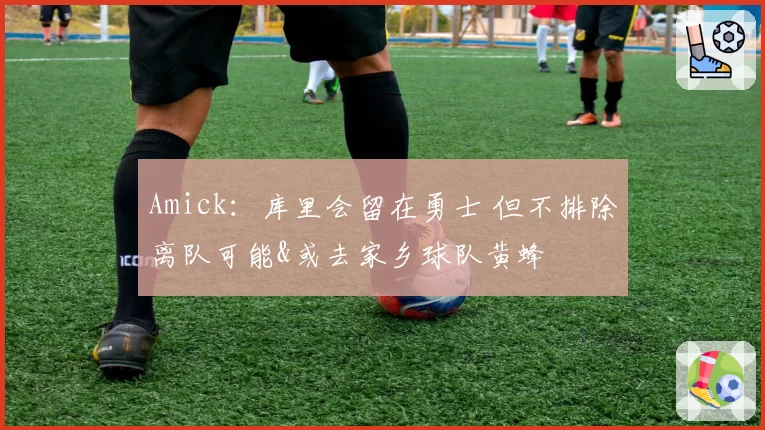 Amick:库里会留在勇士 但不排除离队可能&或去家乡球队黄蜂