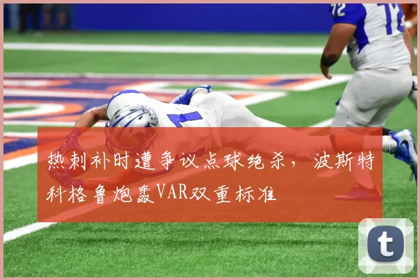 热刺补时遭争议点球绝杀，波斯特科格鲁炮轰VAR双重标准