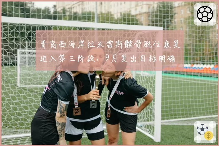 青岛西海岸拉米雷斯髌骨脱位康复进入第三阶段,9月复出目标明确
