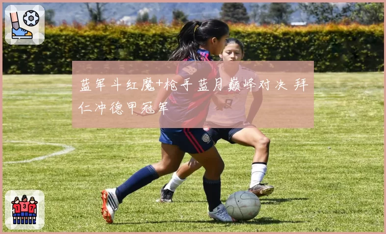 蓝军斗红魔+枪手蓝月巅峰对决 拜仁冲德甲冠军