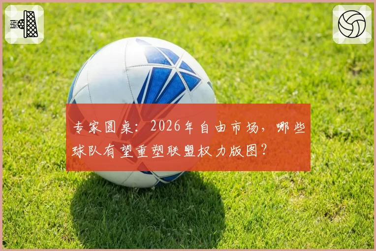 专家圆桌:2026年自由市场,哪些球队有望重塑联盟权力版图?