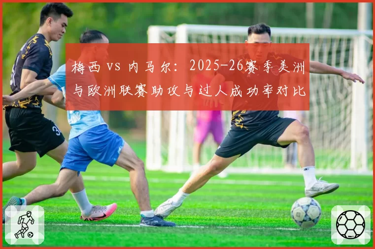 梅西 vs 内马尔：2025-26赛季美洲与欧洲联赛助攻与过人成功率对比