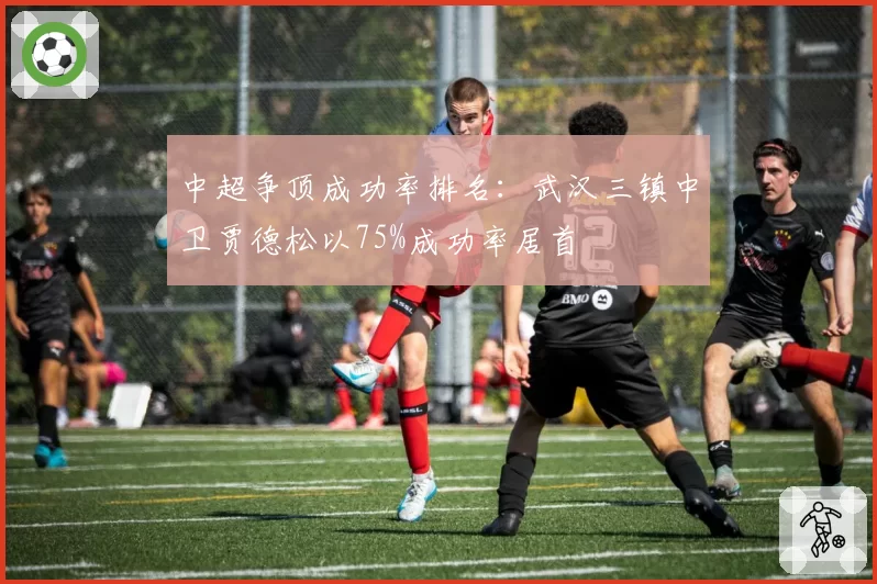 中超争顶成功率排名：武汉三镇中卫贾德松以75%成功率居首