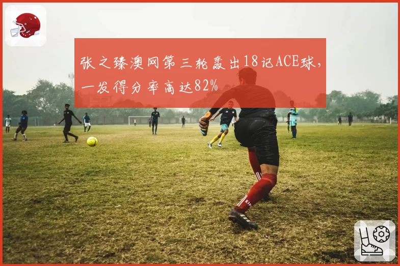 张之臻澳网第三轮轰出18记ACE球,一发得分率高达82%