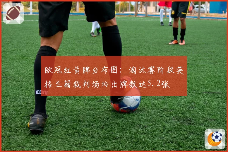欧冠红黄牌分布图:淘汰赛阶段英格兰籍裁判场均出牌数达5.2张