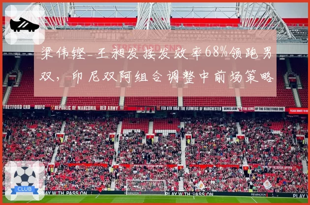 梁伟铿_王昶发接发效率68%领跑男双,印尼双阿组合调整中前场策略仍有翻盘空间