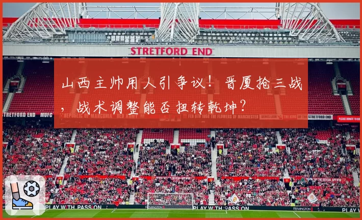 山西主帅用人引争议！晋厦抢三战，战术调整能否扭转乾坤？