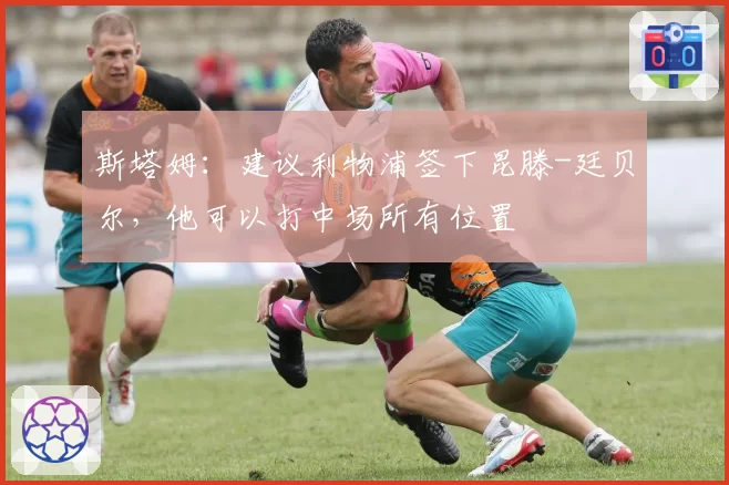 斯塔姆:建议利物浦签下昆滕-廷贝尔,他可以打中场所有位置