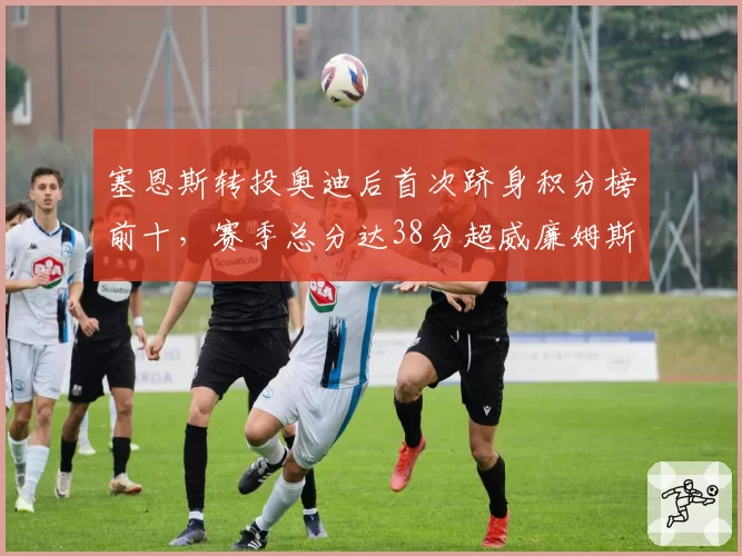 塞恩斯转投奥迪后首次跻身积分榜前十，赛季总分达38分超威廉姆斯累计积分