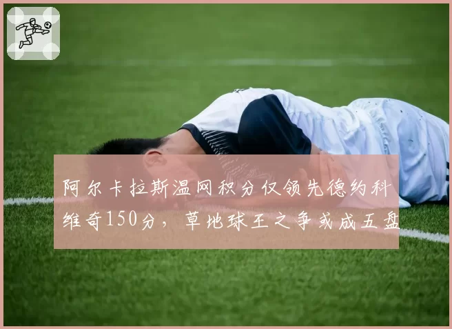 阿尔卡拉斯温网积分仅领先德约科维奇150分，草地球王之争或成五盘决斗
