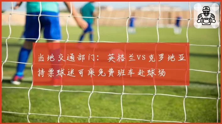 当地交通部门：英格兰vs克罗地亚持票球迷可乘免费班车赴球场