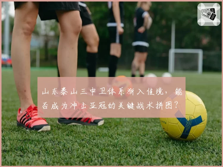 山东泰山三中卫体系渐入佳境，能否成为冲击亚冠的关键战术拼图？
