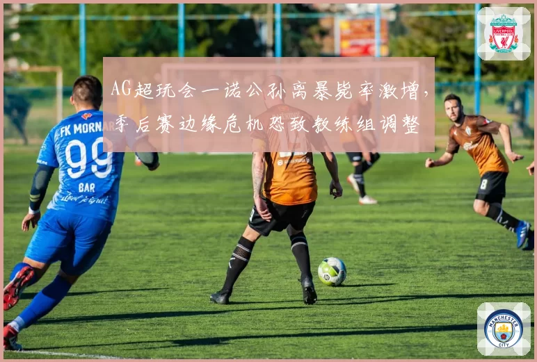 AG超玩会一诺公孙离暴毙率激增，季后赛边缘危机恐致教练组调整