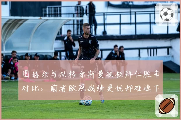 图赫尔与纳格尔斯曼执教拜仁胜率对比，前者欧冠战绩更优却难逃下课