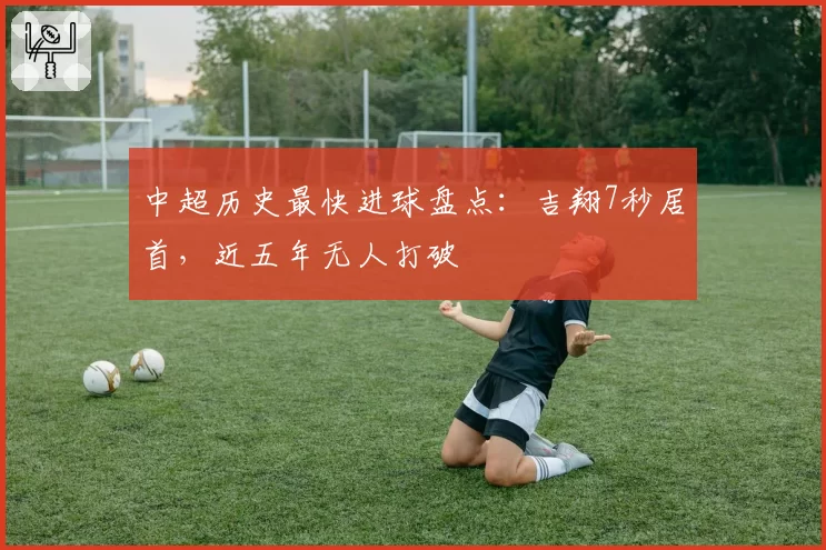 中超历史最快进球盘点：吉翔7秒居首，近五年无人打破