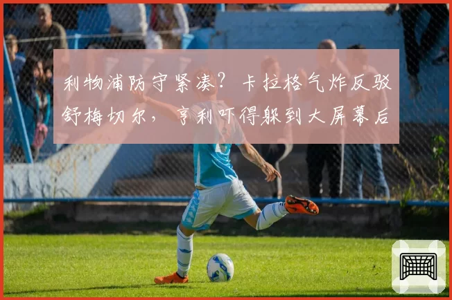 利物浦防守紧凑？卡拉格气炸反驳舒梅切尔，亨利吓得躲到大屏幕后