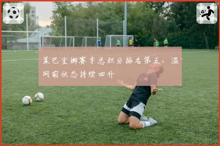 莱巴金娜赛季总积分排名第五，温网前状态持续回升