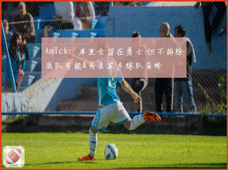 Amick:库里会留在勇士 但不排除离队可能&或去家乡球队黄蜂