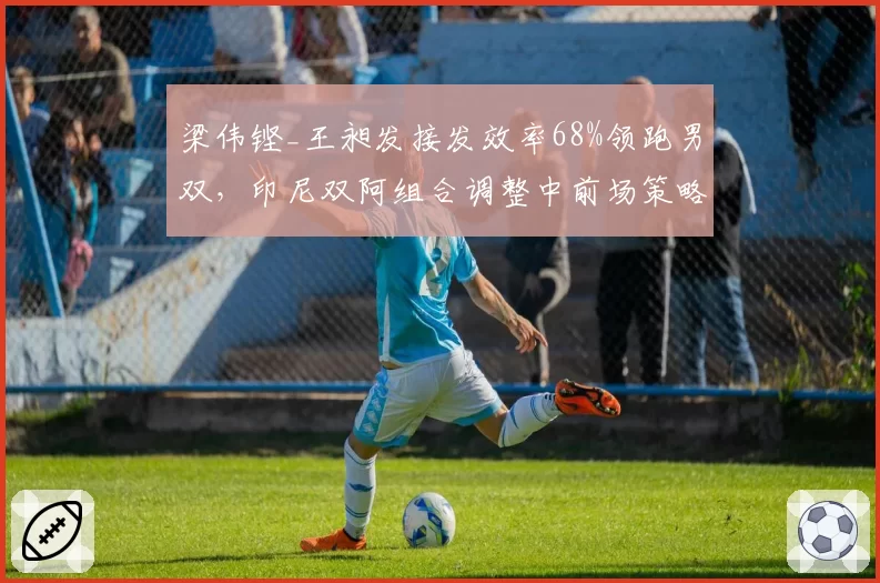 梁伟铿_王昶发接发效率68%领跑男双,印尼双阿组合调整中前场策略仍有翻盘空间