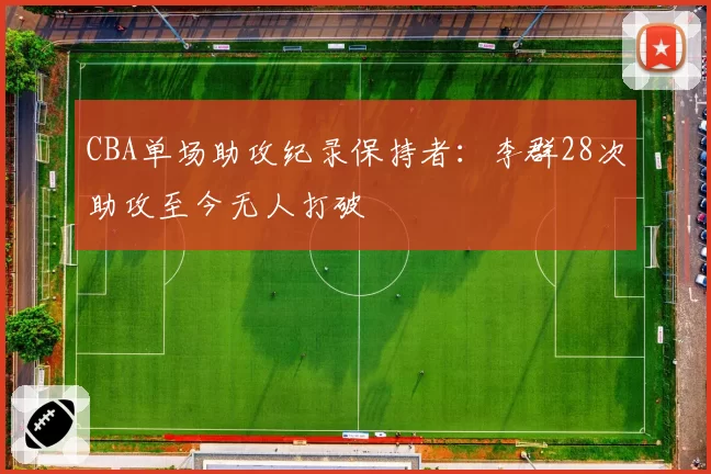 CBA单场助攻纪录保持者：李群28次助攻至今无人打破