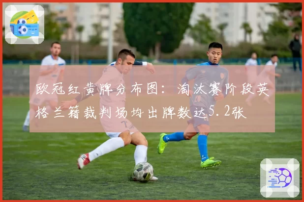 欧冠红黄牌分布图:淘汰赛阶段英格兰籍裁判场均出牌数达5.2张