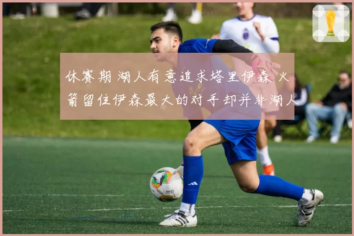 休赛期 湖人有意追求塔里伊森 火箭留住伊森最大的对手却并非湖人