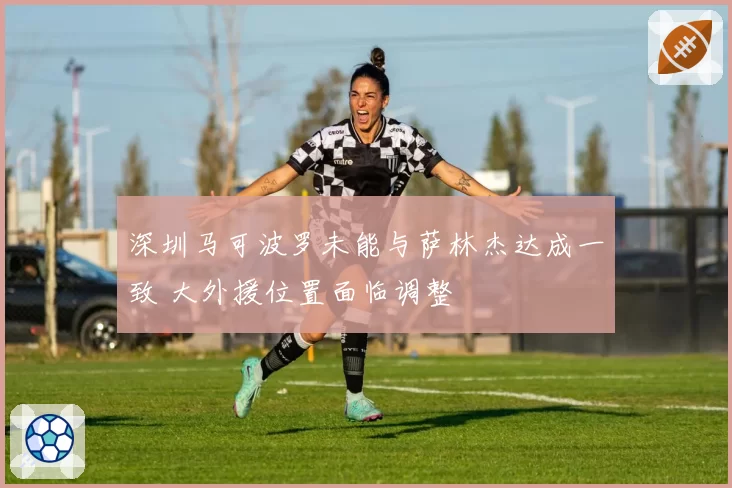 深圳马可波罗未能与萨林杰达成一致 大外援位置面临调整