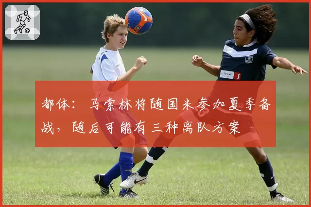 都体：马索林将随国米参加夏季备战，随后可能有三种离队方案