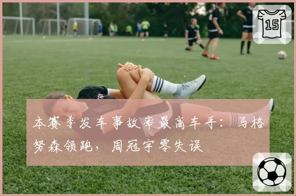 本赛季发车事故率最高车手:马格努森领跑,周冠宇零失误