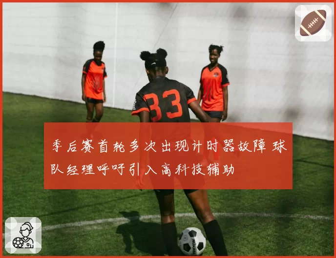 季后赛首轮多次出现计时器故障 球队经理呼吁引入高科技辅助