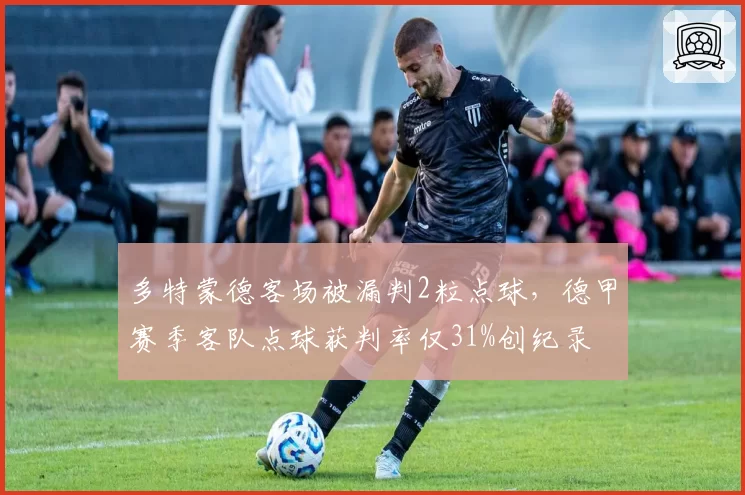多特蒙德客场被漏判2粒点球,德甲赛季客队点球获判率仅31%创纪录