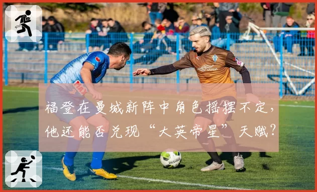 福登在曼城新阵中角色摇摆不定，他还能否兑现“大英帝星”天赋？