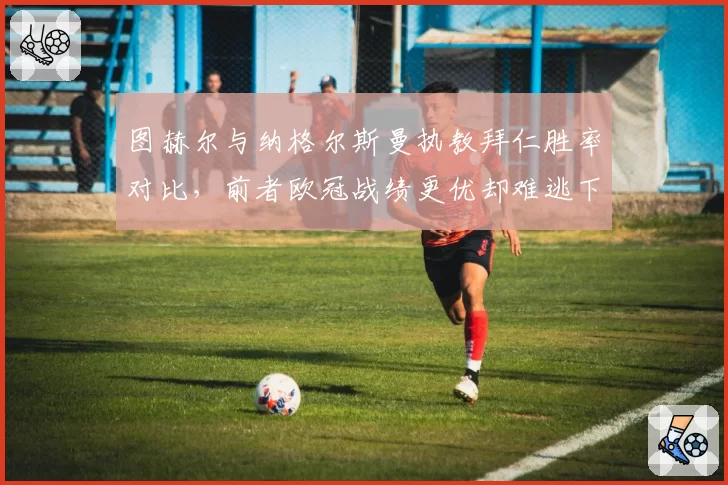 图赫尔与纳格尔斯曼执教拜仁胜率对比，前者欧冠战绩更优却难逃下课