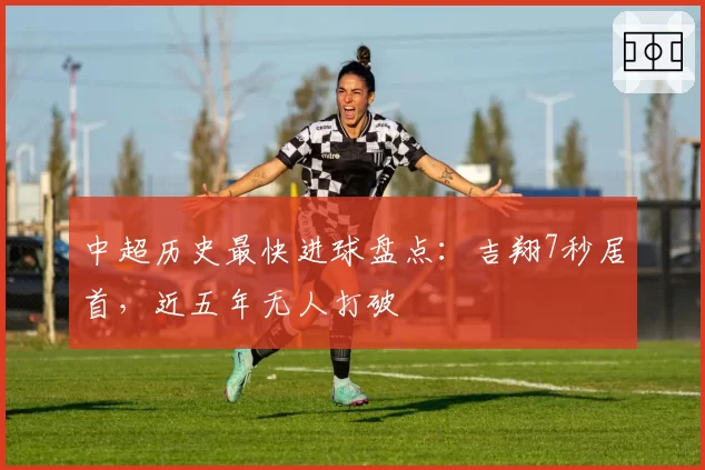 中超历史最快进球盘点：吉翔7秒居首，近五年无人打破