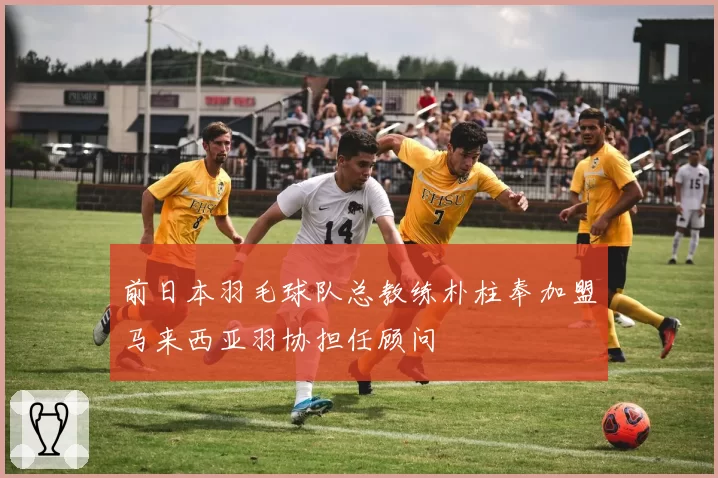 前日本羽毛球队总教练朴柱奉加盟马来西亚羽协担任顾问